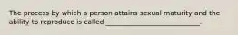 The process by which a person attains sexual maturity and the ability to reproduce is called ____________________________.