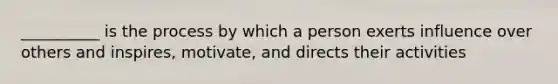 __________ is the process by which a person exerts influence over others and inspires, motivate, and directs their activities