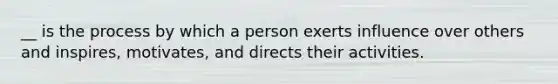 __ is the process by which a person exerts influence over others and inspires, motivates, and directs their activities.