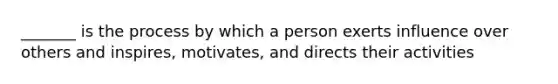 _______ is the process by which a person exerts influence over others and inspires, motivates, and directs their activities