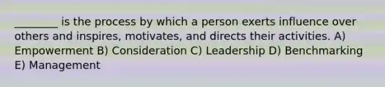 ________ is the process by which a person exerts influence over others and inspires, motivates, and directs their activities. A) Empowerment B) Consideration C) Leadership D) Benchmarking E) Management