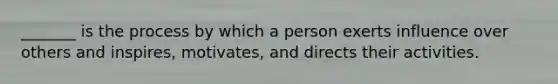 _______ is the process by which a person exerts influence over others and inspires, motivates, and directs their activities.