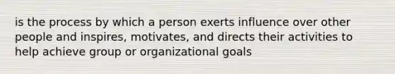 is the process by which a person exerts influence over other people and inspires, motivates, and directs their activities to help achieve group or organizational goals