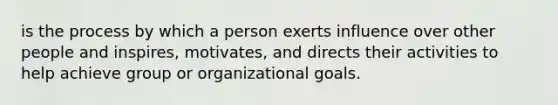 is the process by which a person exerts influence over other people and inspires, motivates, and directs their activities to help achieve group or organizational goals.