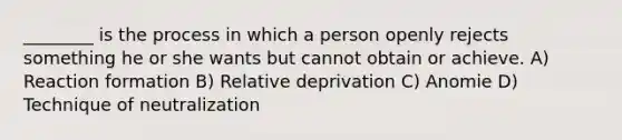 ________ is the process in which a person openly rejects something he or she wants but cannot obtain or achieve. A) Reaction formation B) Relative deprivation C) Anomie D) Technique of neutralization