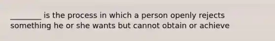 ________ is the process in which a person openly rejects something he or she wants but cannot obtain or achieve