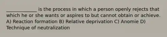 _____________ is the process in which a person openly rejects that which he or she wants or aspires to but cannot obtain or achieve. A) Reaction formation B) Relative deprivation C) Anomie D) Technique of neutralization