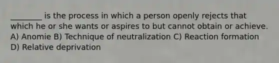 ________ is the process in which a person openly rejects that which he or she wants or aspires to but cannot obtain or achieve. A) Anomie B) Technique of neutralization C) Reaction formation D) Relative deprivation