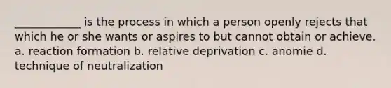 ____________ is the process in which a person openly rejects that which he or she wants or aspires to but cannot obtain or achieve. a. reaction formation b. relative deprivation c. anomie d. technique of neutralization