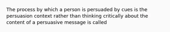 The process by which a person is persuaded by cues is the persuasion context rather than thinking critically about the content of a persuasive message is called