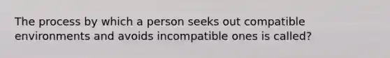 The process by which a person seeks out compatible environments and avoids incompatible ones is called?