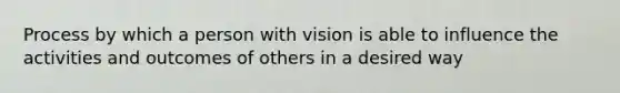 Process by which a person with vision is able to influence the activities and outcomes of others in a desired way