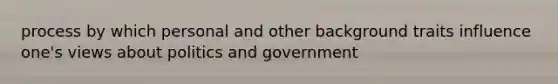 process by which personal and other background traits influence one's views about politics and government