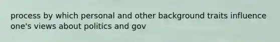 process by which personal and other background traits influence one's views about politics and gov