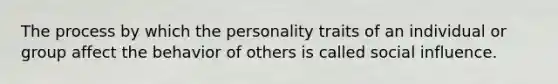 The process by which the personality traits of an individual or group affect the behavior of others is called social influence.