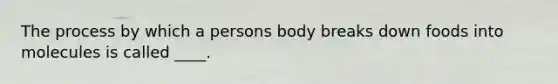 The process by which a persons body breaks down foods into molecules is called ____.