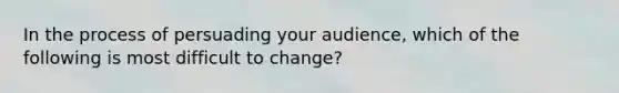 In the process of persuading your audience, which of the following is most difficult to change?