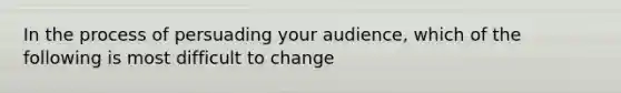 In the process of persuading your audience, which of the following is most difficult to change