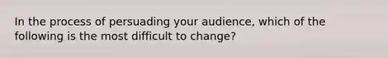 In the process of persuading your audience, which of the following is the most difficult to change?