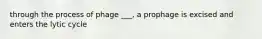 through the process of phage ___, a prophage is excised and enters the lytic cycle