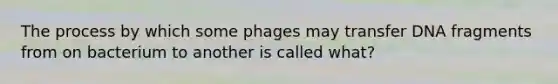 The process by which some phages may transfer DNA fragments from on bacterium to another is called what?