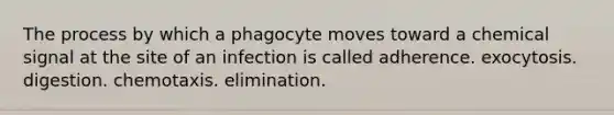 The process by which a phagocyte moves toward a chemical signal at the site of an infection is called adherence. exocytosis. digestion. chemotaxis. elimination.