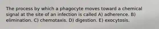 The process by which a phagocyte moves toward a chemical signal at the site of an infection is called A) adherence. B) elimination. C) chemotaxis. D) digestion. E) exocytosis.