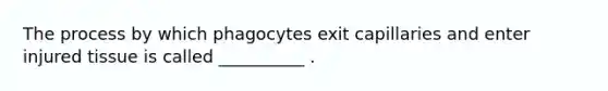 The process by which phagocytes exit capillaries and enter injured tissue is called __________ .