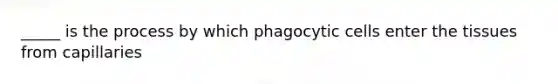 _____ is the process by which phagocytic cells enter the tissues from capillaries