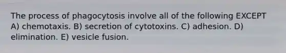 The process of phagocytosis involve all of the following EXCEPT A) chemotaxis. B) secretion of cytotoxins. C) adhesion. D) elimination. E) vesicle fusion.