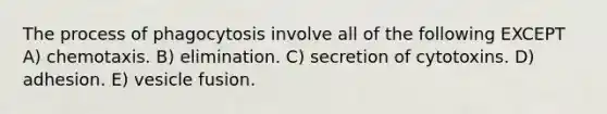 The process of phagocytosis involve all of the following EXCEPT A) chemotaxis. B) elimination. C) secretion of cytotoxins. D) adhesion. E) vesicle fusion.