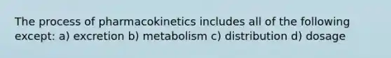 The process of pharmacokinetics includes all of the following except: a) excretion b) metabolism c) distribution d) dosage