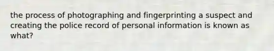 the process of photographing and fingerprinting a suspect and creating the police record of personal information is known as what?