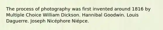 The process of photography was first invented around 1816 by Multiple Choice William Dickson. Hannibal Goodwin. Louis Daguerre. Joseph Nicéphore Niépce.