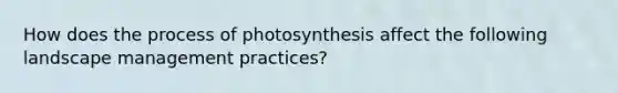 How does the process of photosynthesis affect the following landscape management practices?