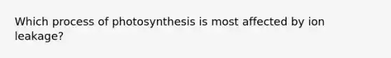 Which process of photosynthesis is most affected by ion leakage?