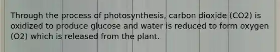 Through the process of photosynthesis, carbon dioxide (CO2) is oxidized to produce glucose and water is reduced to form oxygen (O2) which is released from the plant.