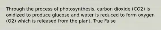 Through the process of photosynthesis, carbon dioxide (CO2) is oxidized to produce glucose and water is reduced to form oxygen (O2) which is released from the plant. True False