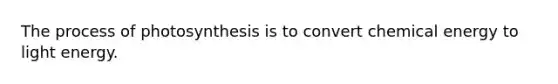 The process of photosynthesis is to convert chemical energy to light energy.