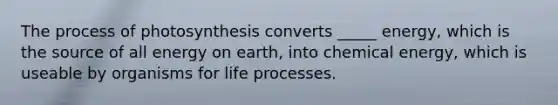 The <a href='https://www.questionai.com/knowledge/kZdL6DGYI4-process-of-photosynthesis' class='anchor-knowledge'>process of photosynthesis</a> converts _____ energy, which is the source of all energy on earth, into chemical energy, which is useable by organisms for life processes.