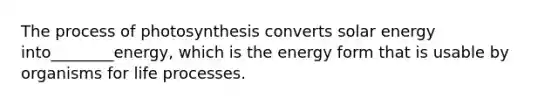 The process of photosynthesis converts solar energy into________energy, which is the energy form that is usable by organisms for life processes.