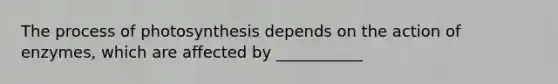 The process of photosynthesis depends on the action of enzymes, which are affected by ___________