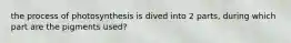 the process of photosynthesis is dived into 2 parts, during which part are the pigments used?