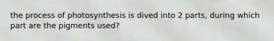 the process of photosynthesis is dived into 2 parts, during which part are the pigments used?