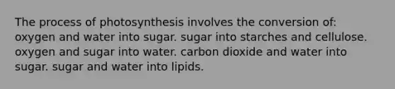 The <a href='https://www.questionai.com/knowledge/kZdL6DGYI4-process-of-photosynthesis' class='anchor-knowledge'>process of photosynthesis</a> involves the conversion of: oxygen and water into sugar. sugar into starches and cellulose. oxygen and sugar into water. carbon dioxide and water into sugar. sugar and water into lipids.