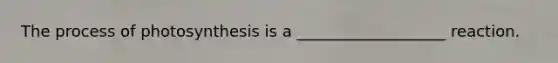 The process of photosynthesis is a ___________________ reaction.