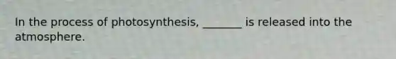 In the <a href='https://www.questionai.com/knowledge/kZdL6DGYI4-process-of-photosynthesis' class='anchor-knowledge'>process of photosynthesis</a>, _______ is released into the atmosphere.