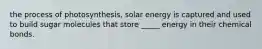 the process of photosynthesis, solar energy is captured and used to build sugar molecules that store _____ energy in their chemical bonds.