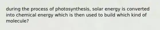 during the <a href='https://www.questionai.com/knowledge/kZdL6DGYI4-process-of-photosynthesis' class='anchor-knowledge'>process of photosynthesis</a>, solar energy is converted into chemical energy which is then used to build which kind of molecule?