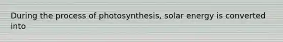 During the process of photosynthesis, solar energy is converted into